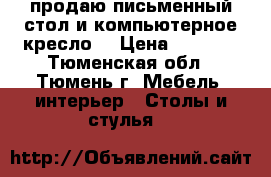 продаю письменный стол и компьютерное кресло  › Цена ­ 4 000 - Тюменская обл., Тюмень г. Мебель, интерьер » Столы и стулья   